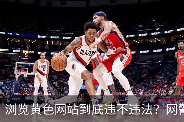 浏览黄色网站到底违不违法？网警拆解3种情形，这些红线别碰